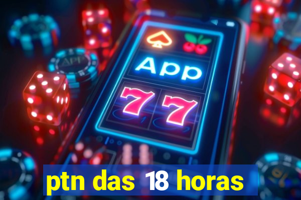 ptn das 18 horas